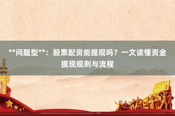 **问题型**：股票配资能提现吗？一文读懂资金提现规则与流程