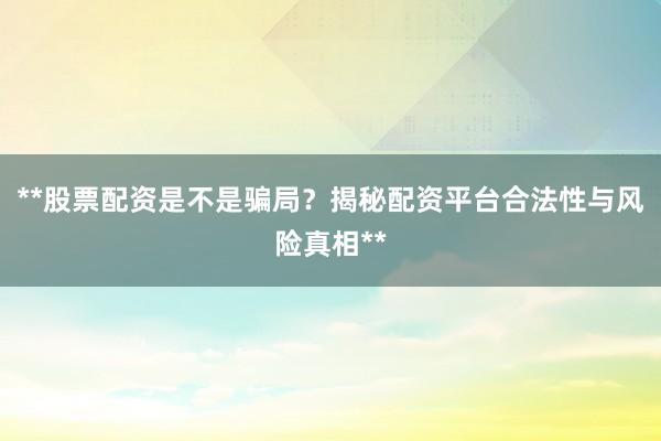 **股票配资是不是骗局？揭秘配资平台合法性与风险真相**