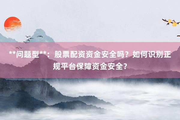 **问题型**：股票配资资金安全吗？如何识别正规平台保障资金安全？