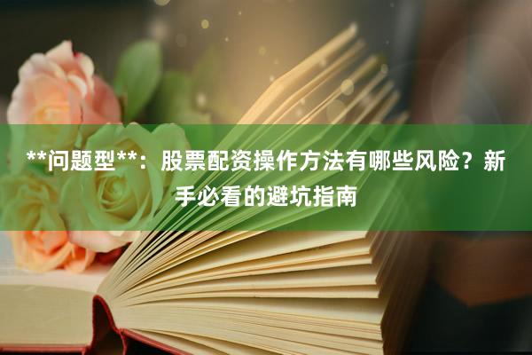 **问题型**：股票配资操作方法有哪些风险？新手必看的避坑指南