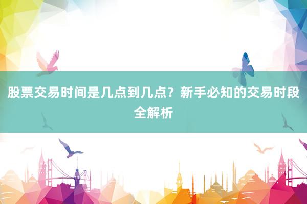 股票交易时间是几点到几点？新手必知的交易时段全解析