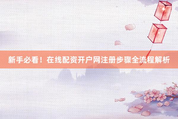 新手必看！在线配资开户网注册步骤全流程解析