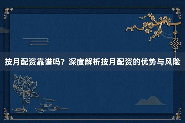 按月配资靠谱吗？深度解析按月配资的优势与风险