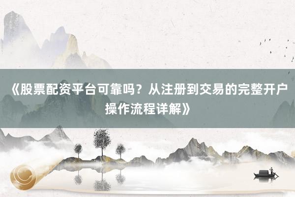 《股票配资平台可靠吗？从注册到交易的完整开户操作流程详解》