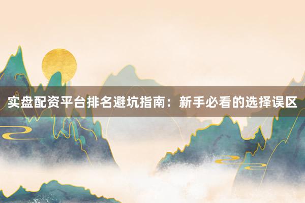 实盘配资平台排名避坑指南：新手必看的选择误区