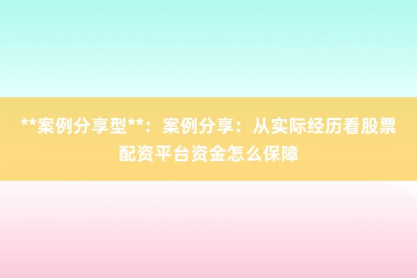 **案例分享型**：案例分享：从实际经历看股票配资平台资金怎么保障