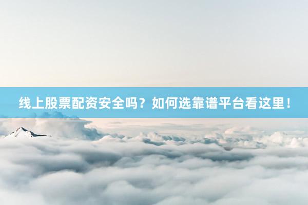 线上股票配资安全吗？如何选靠谱平台看这里！