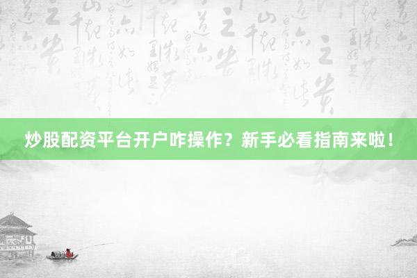 炒股配资平台开户咋操作？新手必看指南来啦！