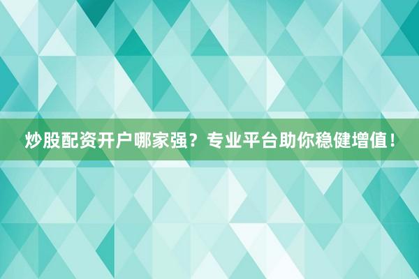 炒股配资开户哪家强？专业平台助你稳健增值！