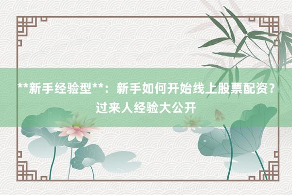 **新手经验型**：新手如何开始线上股票配资？过来人经验大公开