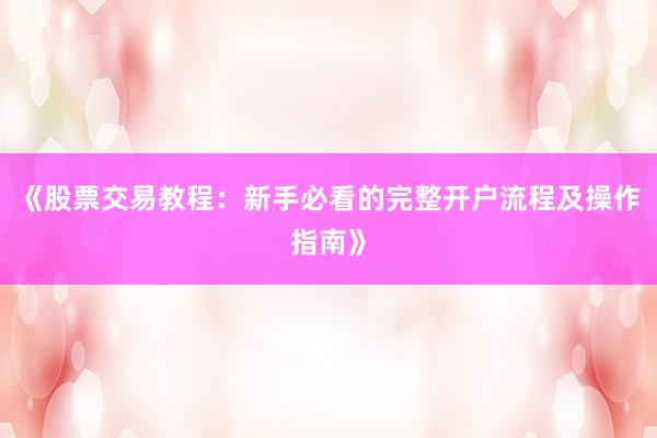 《股票交易教程：新手必看的完整开户流程及操作指南》