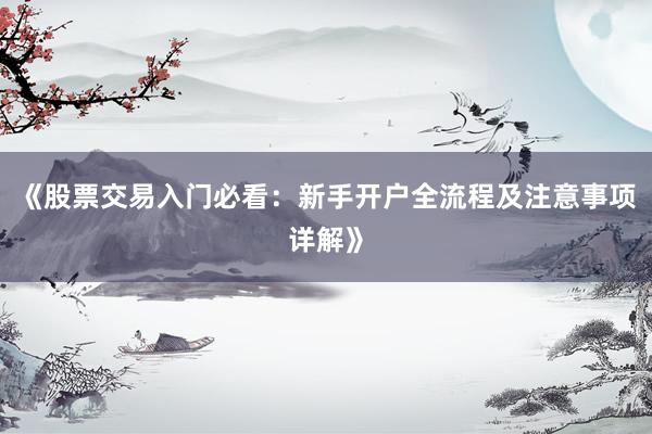 《股票交易入门必看：新手开户全流程及注意事项详解》