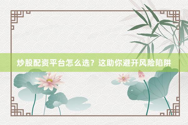 炒股配资平台怎么选？这助你避开风险陷阱