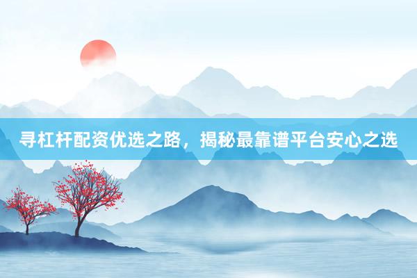 寻杠杆配资优选之路，揭秘最靠谱平台安心之选