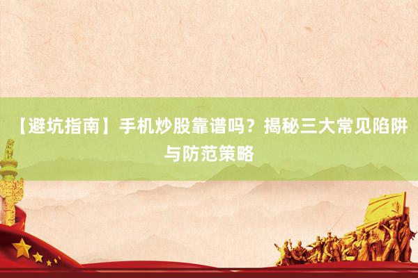 【避坑指南】手机炒股靠谱吗？揭秘三大常见陷阱与防范策略