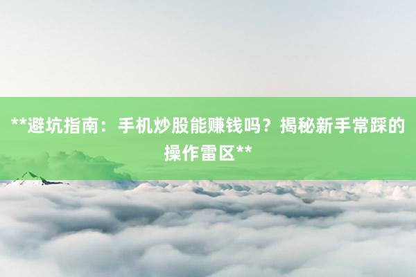 **避坑指南：手机炒股能赚钱吗？揭秘新手常踩的操作雷区**