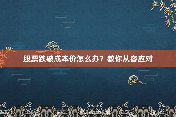 股票跌破成本价怎么办？教你从容应对