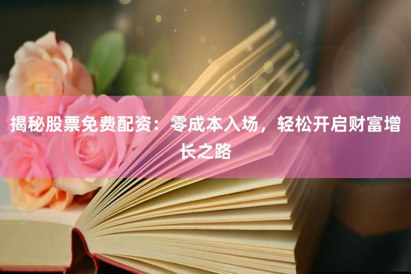 揭秘股票免费配资：零成本入场，轻松开启财富增长之路