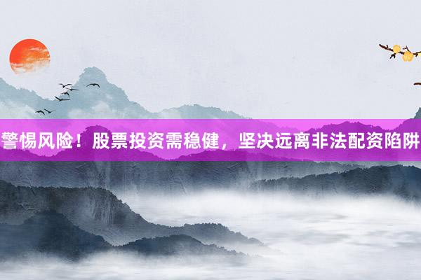 警惕风险！股票投资需稳健，坚决远离非法配资陷阱