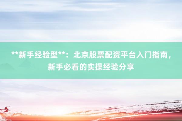 **新手经验型**：北京股票配资平台入门指南，新手必看的实操经验分享