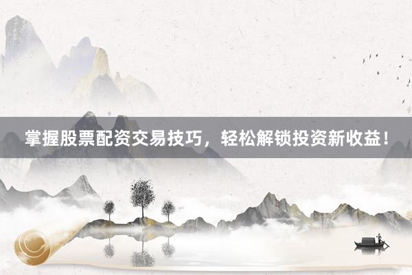 掌握股票配资交易技巧，轻松解锁投资新收益！