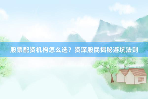 股票配资机构怎么选？资深股民揭秘避坑法则