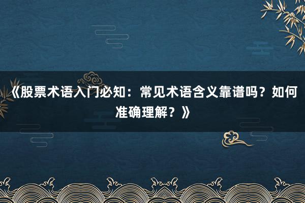 《股票术语入门必知：常见术语含义靠谱吗？如何准确理解？》