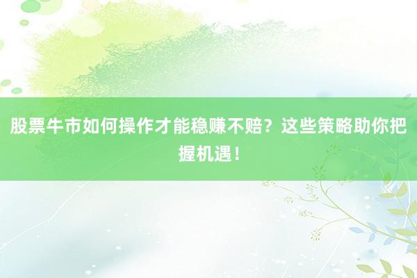 股票牛市如何操作才能稳赚不赔？这些策略助你把握机遇！