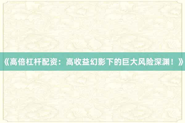《高倍杠杆配资：高收益幻影下的巨大风险深渊！》