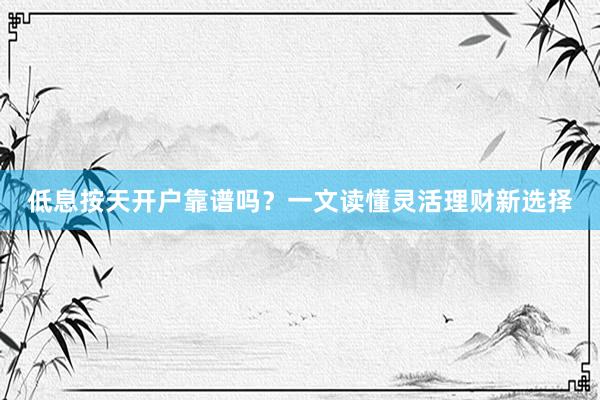低息按天开户靠谱吗？一文读懂灵活理财新选择