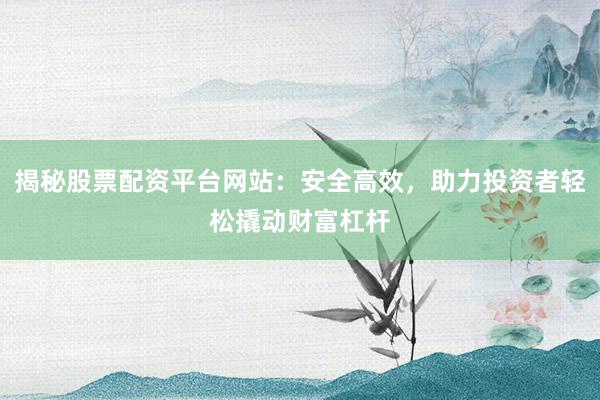 揭秘股票配资平台网站：安全高效，助力投资者轻松撬动财富杠杆