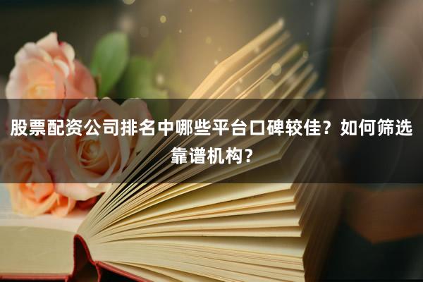 股票配资公司排名中哪些平台口碑较佳？如何筛选靠谱机构？
