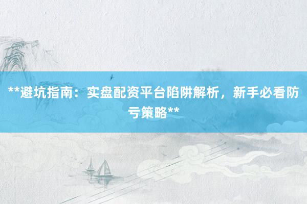 **避坑指南：实盘配资平台陷阱解析，新手必看防亏策略**