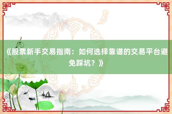 《股票新手交易指南：如何选择靠谱的交易平台避免踩坑？》