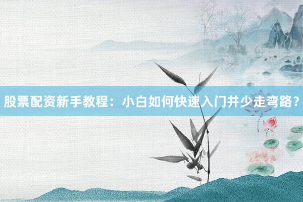 股票配资新手教程：小白如何快速入门并少走弯路？