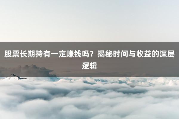 股票长期持有一定赚钱吗？揭秘时间与收益的深层逻辑
