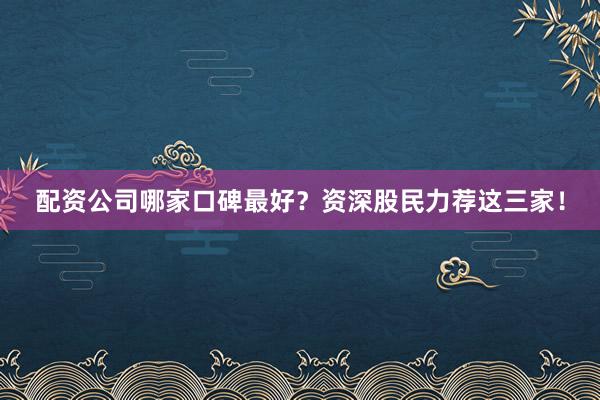 配资公司哪家口碑最好？资深股民力荐这三家！