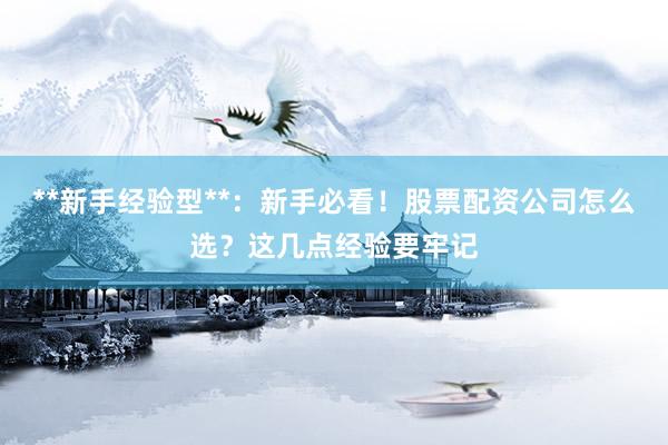 **新手经验型**：新手必看！股票配资公司怎么选？这几点经验要牢记