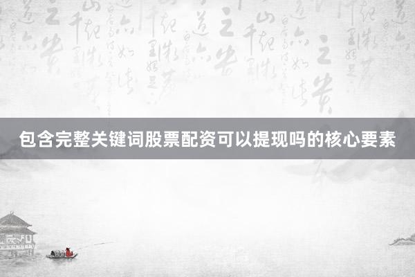 包含完整关键词股票配资可以提现吗的核心要素