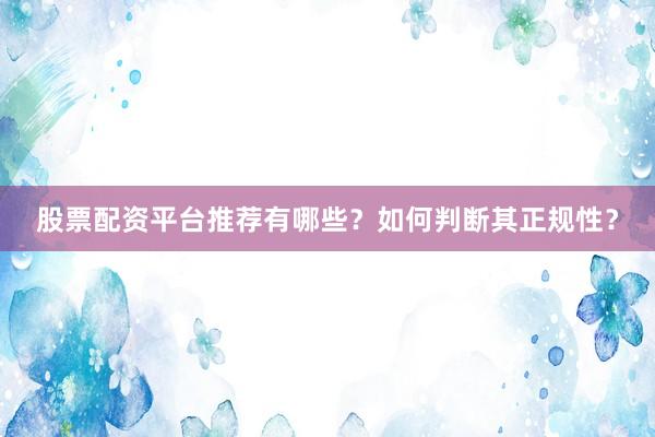 股票配资平台推荐有哪些？如何判断其正规性？