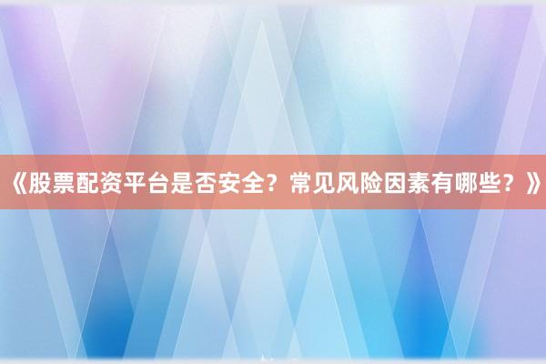 《股票配资平台是否安全？常见风险因素有哪些？》