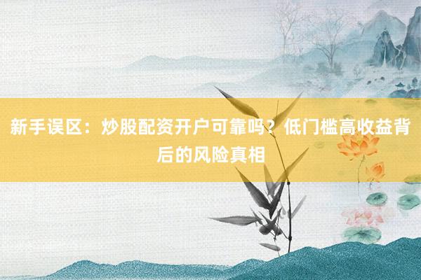 新手误区：炒股配资开户可靠吗？低门槛高收益背后的风险真相