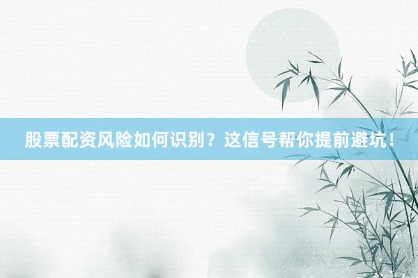 股票配资风险如何识别？这信号帮你提前避坑！