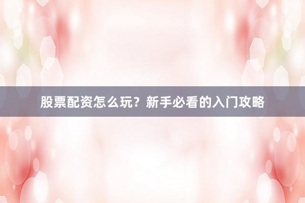 股票配资怎么玩？新手必看的入门攻略