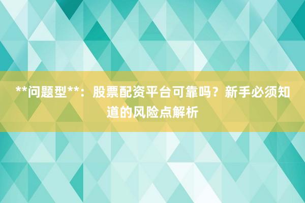 **问题型**：股票配资平台可靠吗？新手必须知道的风险点解析