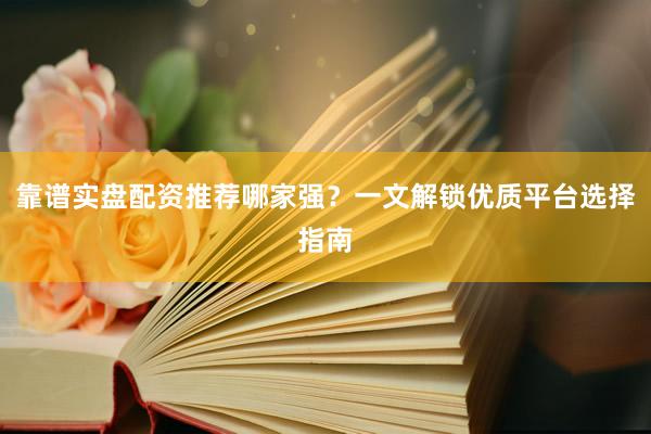 靠谱实盘配资推荐哪家强？一文解锁优质平台选择指南