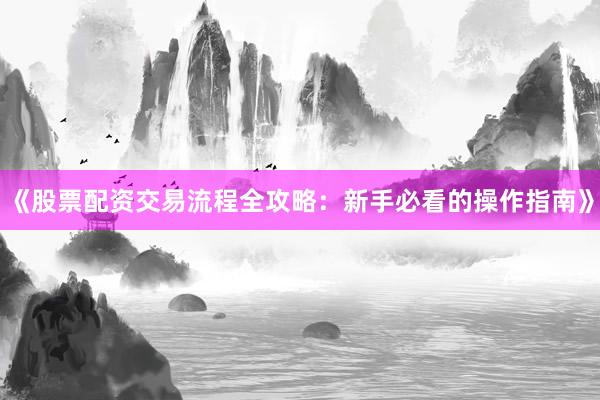 《股票配资交易流程全攻略：新手必看的操作指南》