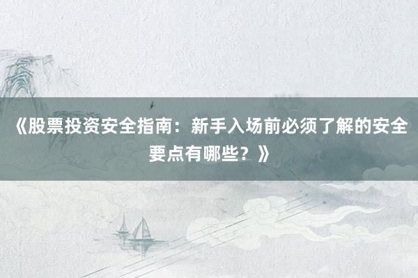 《股票投资安全指南：新手入场前必须了解的安全要点有哪些？》