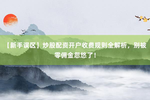 【新手误区】炒股配资开户收费规则全解析，别被零佣金忽悠了！