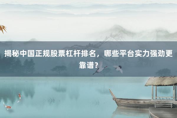 揭秘中国正规股票杠杆排名，哪些平台实力强劲更靠谱？